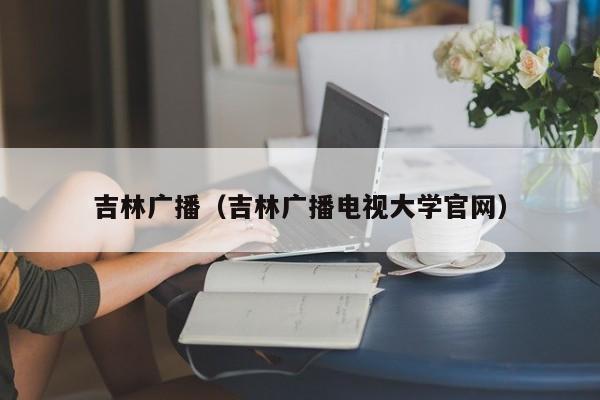 吉林广播（吉林广播电视大学官网）