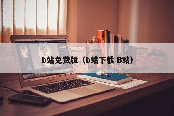 b站免费版（b站下载 B站）