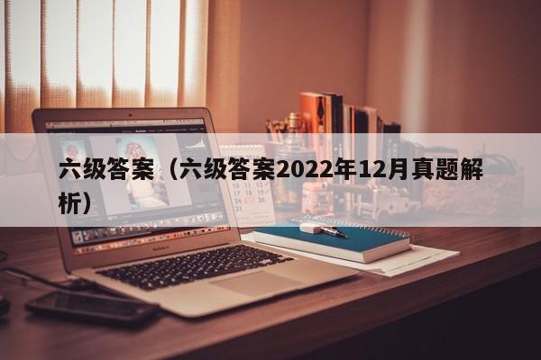 六级答案（六级答案2022年12月真题解析）