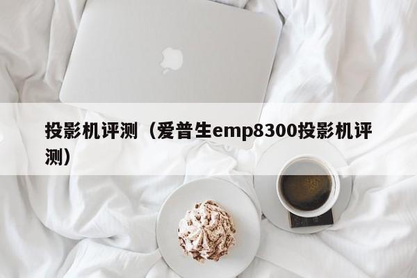 投影机评测（爱普生emp8300投影机评测）