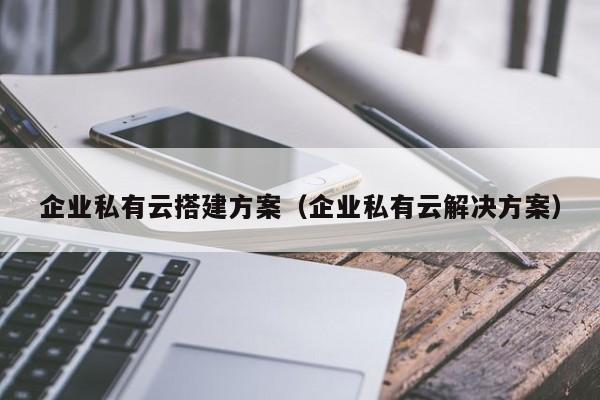 企业私有云搭建方案（企业私有云解决方案）