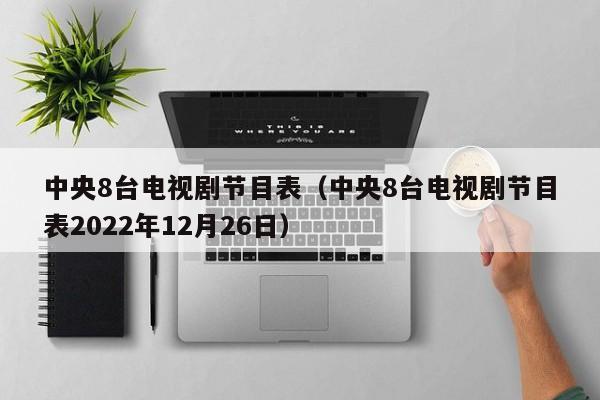 中央8台电视剧节目表（中央8台电视剧节目表2022年12月26日）