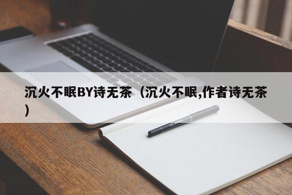 沉火不眠BY诗无茶（沉火不眠,作者诗无茶）