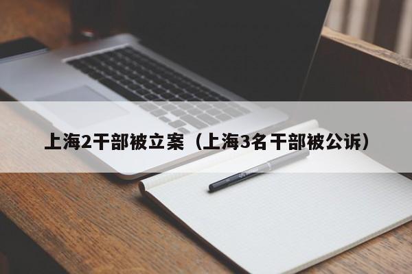 上海2干部被立案（上海3名干部被公诉）