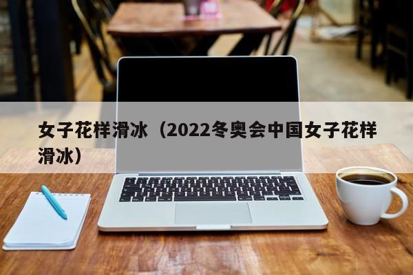 女子花样滑冰（2022冬奥会中国女子花样滑冰）