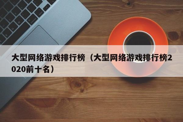 大型网络游戏排行榜（大型网络游戏排行榜2020前十名）