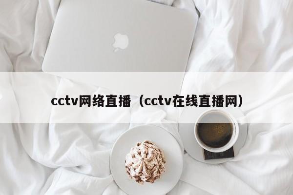 cctv网络直播（cctv在线直播网）