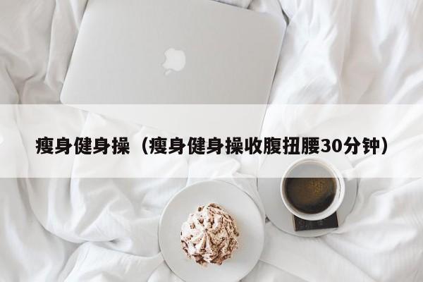 瘦身健身操（瘦身健身操收腹扭腰30分钟）