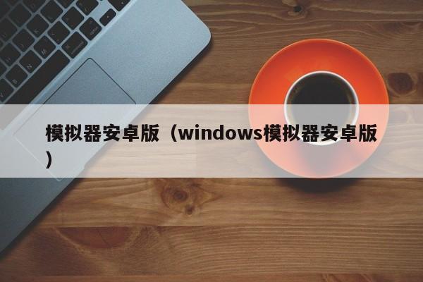 模拟器安卓版（windows模拟器安卓版）