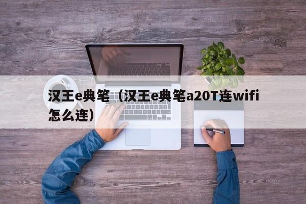 汉王e典笔（汉王e典笔a20T连wifi怎么连）