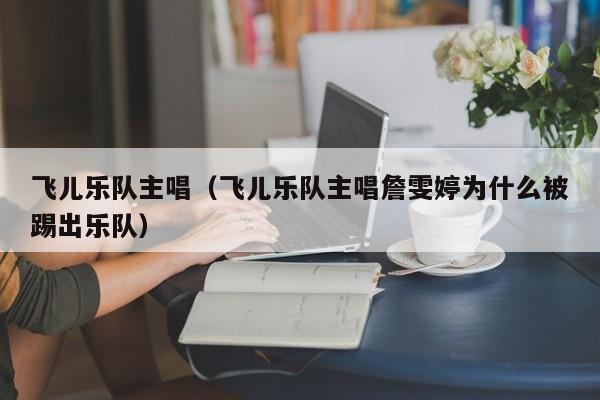 飞儿乐队主唱（飞儿乐队主唱詹雯婷为什么被踢出乐队）