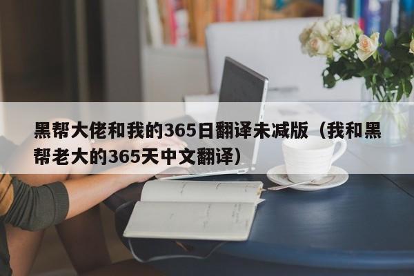 黑帮大佬和我的365日翻译未减版（我和黑帮老大的365天中文翻译）