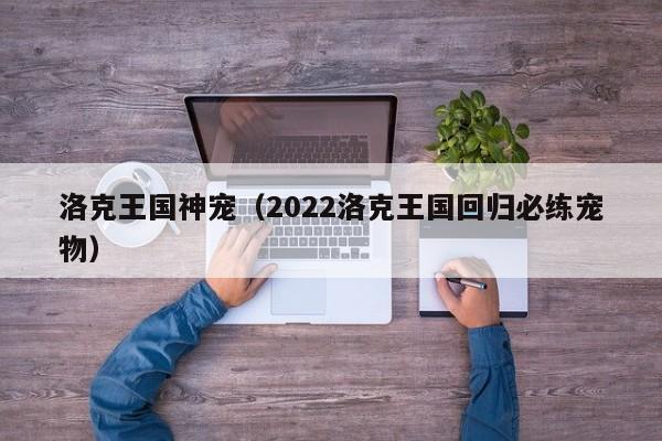 洛克王国神宠（2022洛克王国回归必练宠物）