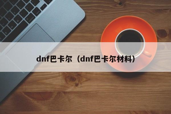 dnf巴卡尔（dnf巴卡尔材料）