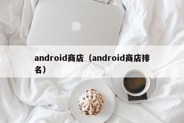 android商店（android商店排名）