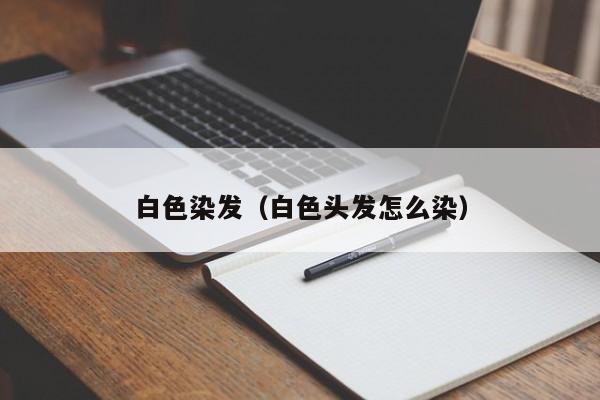 白色染发（白色头发怎么染）