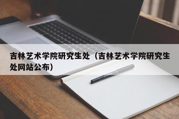 吉林艺术学院研究生处（吉林艺术学院研究生处网站公布）