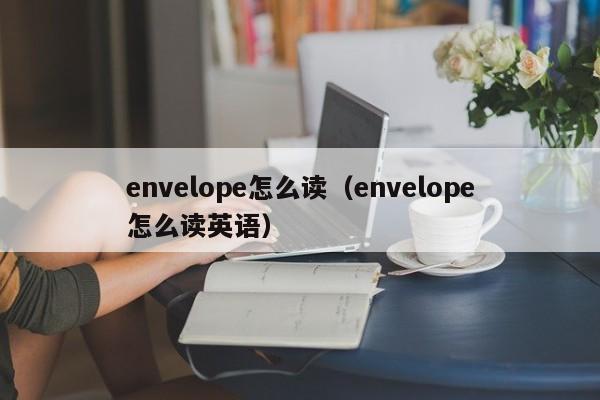 envelope怎么读（envelope怎么读英语）