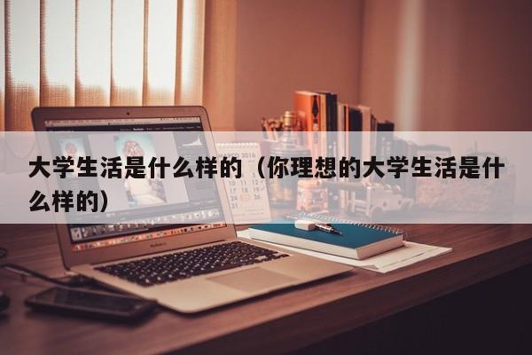 大学生活是什么样的（你理想的大学生活是什么样的）