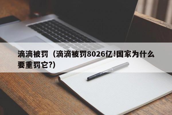 滴滴被罚（滴滴被罚8026亿!国家为什么要重罚它?）