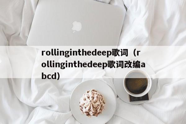 rollinginthedeep歌词（rollinginthedeep歌词改编abcd）