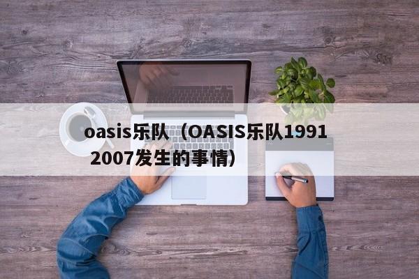 oasis乐队（OASIS乐队1991  2007发生的事情）