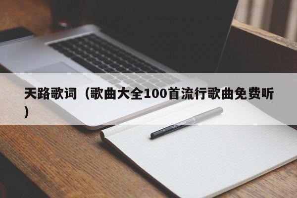 天路歌词（歌曲大全100首流行歌曲免费听）