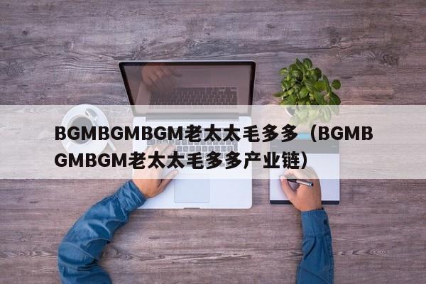 BGMBGMBGM老太太毛多多（BGMBGMBGM老太太毛多多产业链）