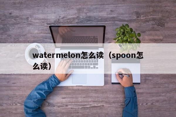 watermelon怎么读（spoon怎么读）