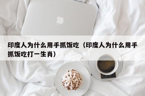 印度人为什么用手抓饭吃（印度人为什么用手抓饭吃打一生肖）