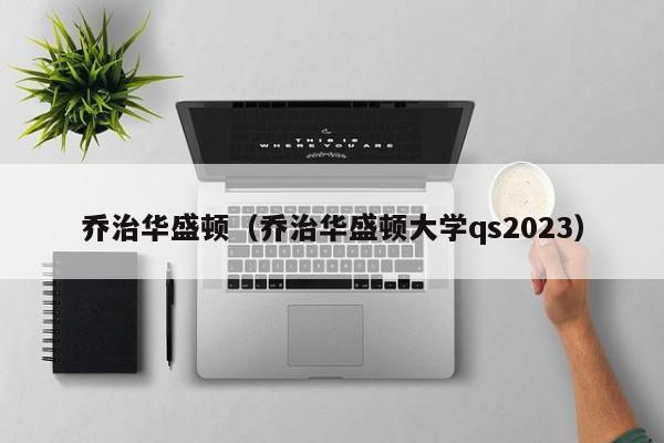 乔治华盛顿（乔治华盛顿大学qs2023）