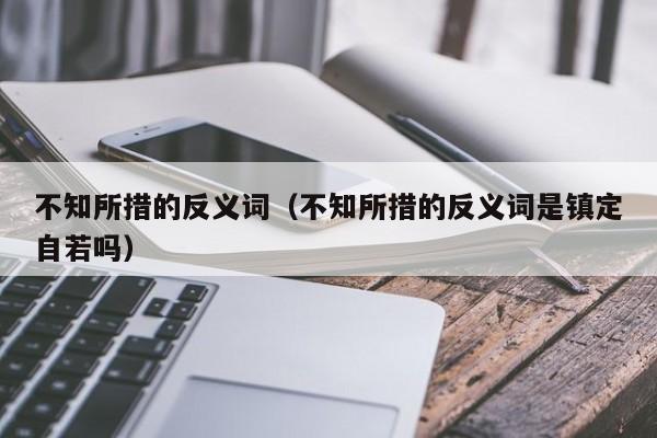 不知所措的反义词（不知所措的反义词是镇定自若吗）