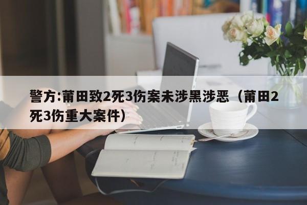 警方:莆田致2死3伤案未涉黑涉恶（莆田2死3伤重大案件）