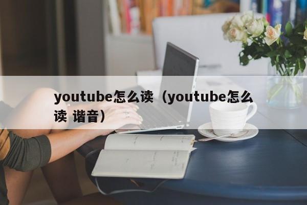 youtube怎么读（youtube怎么读 谐音）