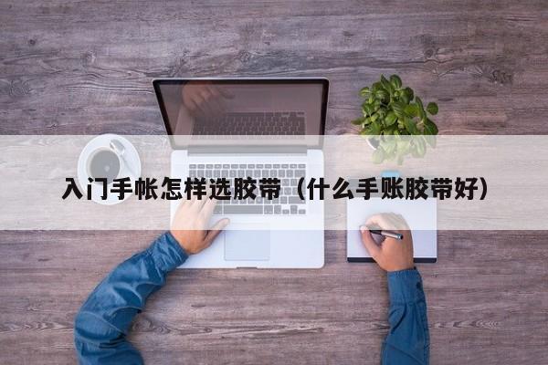 入门手帐怎样选胶带（什么手账胶带好）