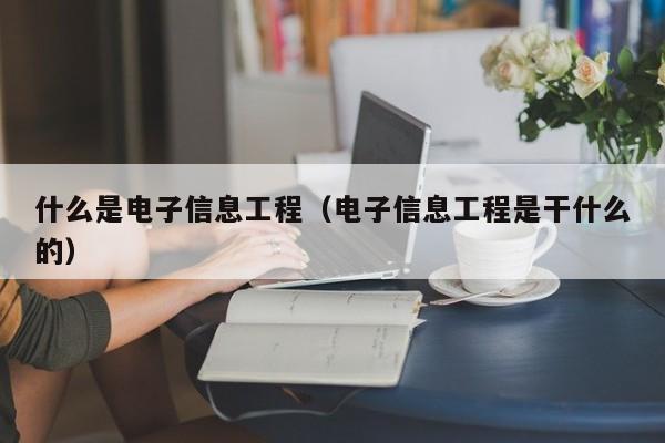 什么是电子信息工程（电子信息工程是干什么的）