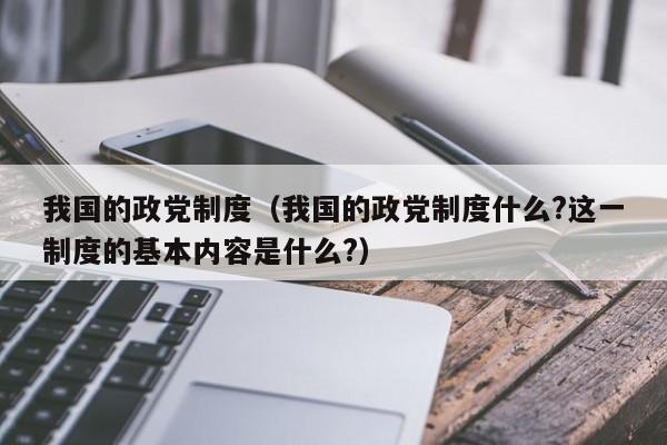 我国的政党制度（我国的政党制度什么?这一制度的基本内容是什么?）