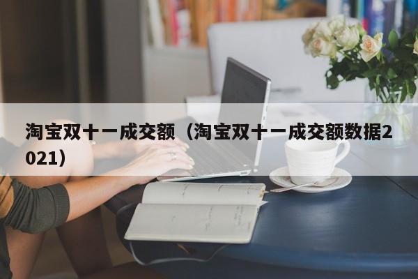 淘宝双十一成交额（淘宝双十一成交额数据2021）