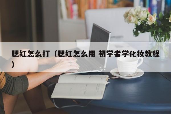 腮红怎么打（腮红怎么用 初学者学化妆教程）