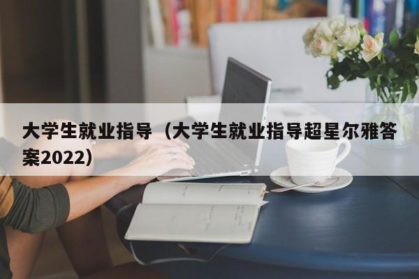 大学生就业指导（大学生就业指导超星尔雅答案2022）