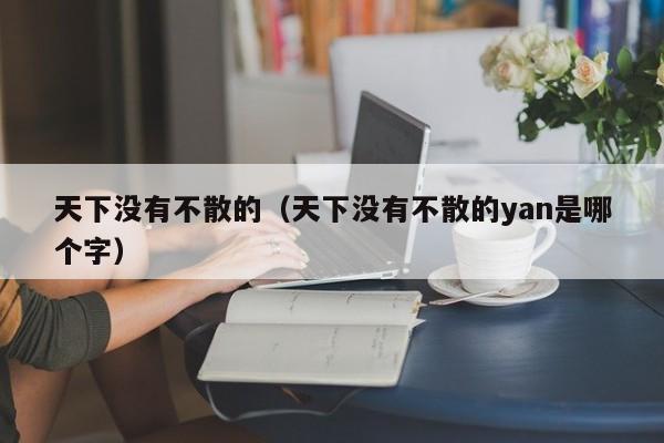 天下没有不散的（天下没有不散的yan是哪个字）