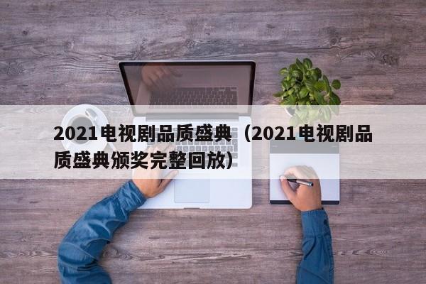 2021电视剧品质盛典（2021电视剧品质盛典颁奖完整回放）