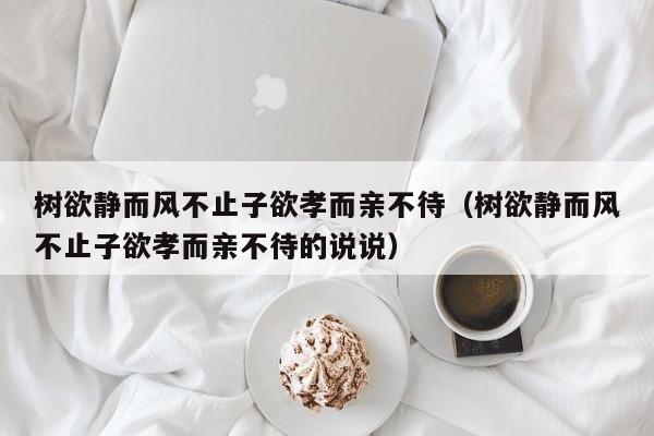 树欲静而风不止子欲孝而亲不待（树欲静而风不止子欲孝而亲不待的说说）