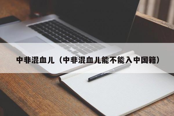 中非混血儿（中非混血儿能不能入中国籍）