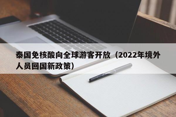 泰国免核酸向全球游客开放（2022年境外人员回国新政策）