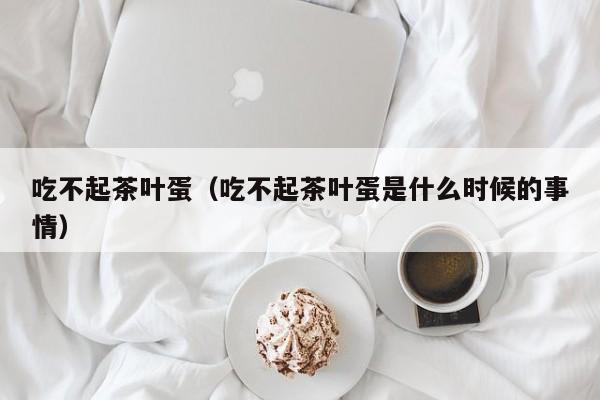 吃不起茶叶蛋（吃不起茶叶蛋是什么时候的事情）