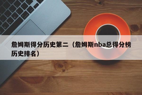 詹姆斯得分历史第二（詹姆斯nba总得分榜历史排名）