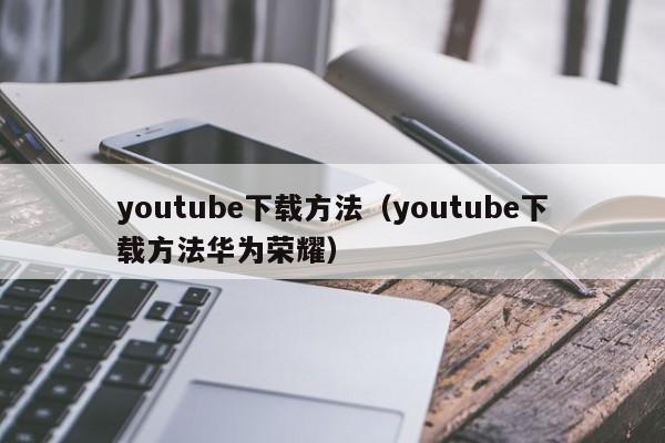 youtube下载方法（youtube下载方法华为荣耀）