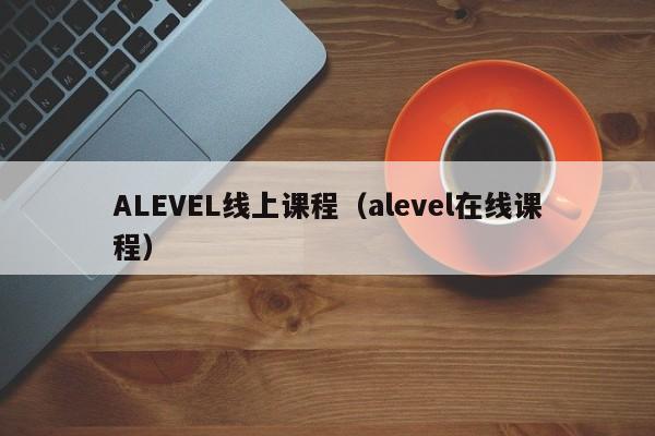 ALEVEL线上课程（alevel在线课程）