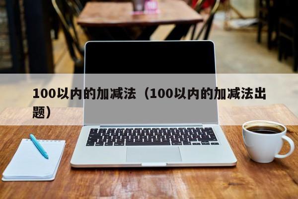 100以内的加减法（100以内的加减法出题）